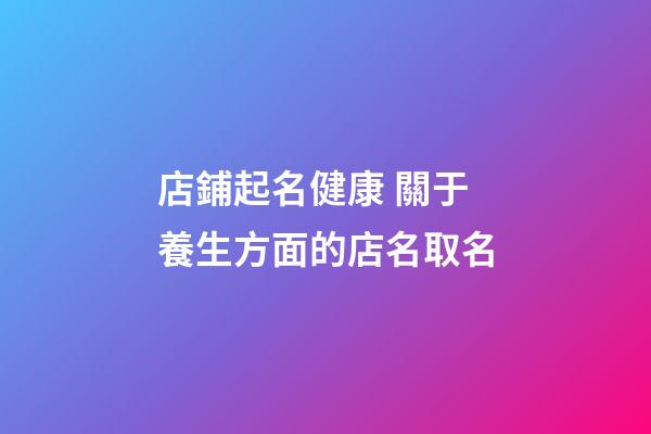 店鋪起名健康 關于養生方面的店名取名-第1張-店鋪起名-玄機派